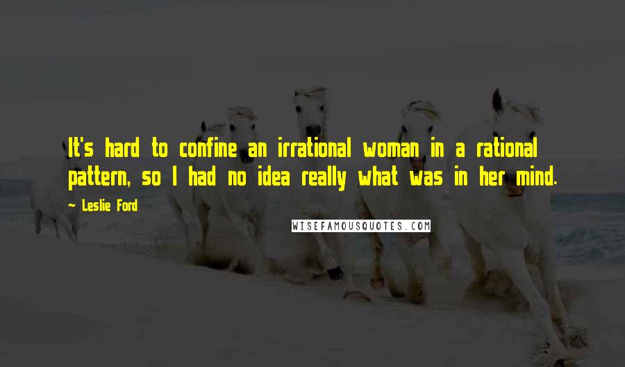 Leslie Ford Quotes: It's hard to confine an irrational woman in a rational pattern, so I had no idea really what was in her mind.