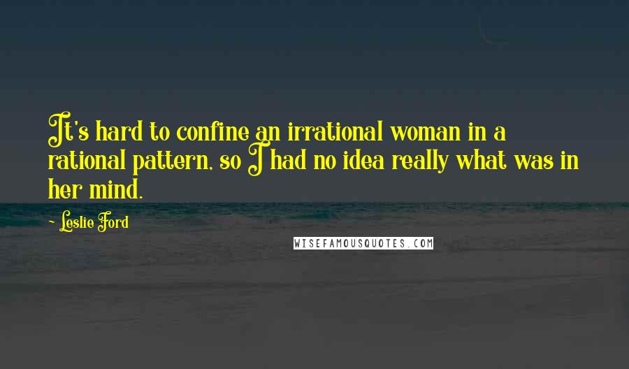 Leslie Ford Quotes: It's hard to confine an irrational woman in a rational pattern, so I had no idea really what was in her mind.