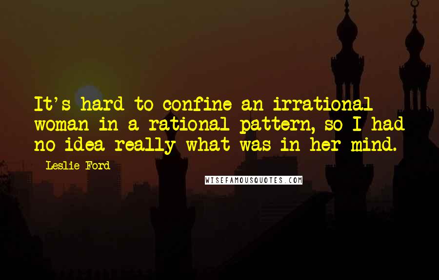 Leslie Ford Quotes: It's hard to confine an irrational woman in a rational pattern, so I had no idea really what was in her mind.