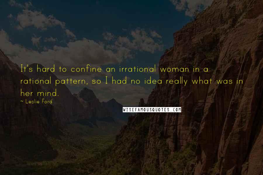 Leslie Ford Quotes: It's hard to confine an irrational woman in a rational pattern, so I had no idea really what was in her mind.