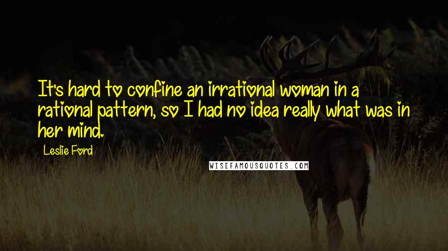 Leslie Ford Quotes: It's hard to confine an irrational woman in a rational pattern, so I had no idea really what was in her mind.