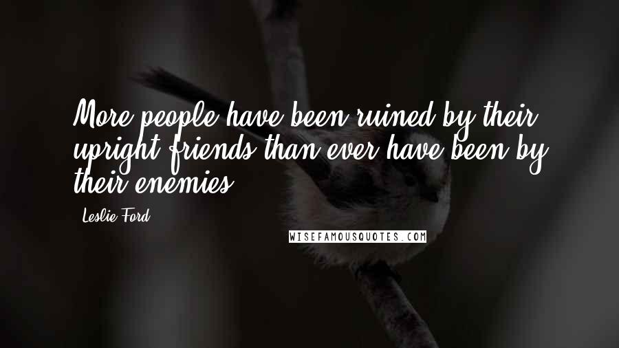 Leslie Ford Quotes: More people have been ruined by their upright friends than ever have been by their enemies!
