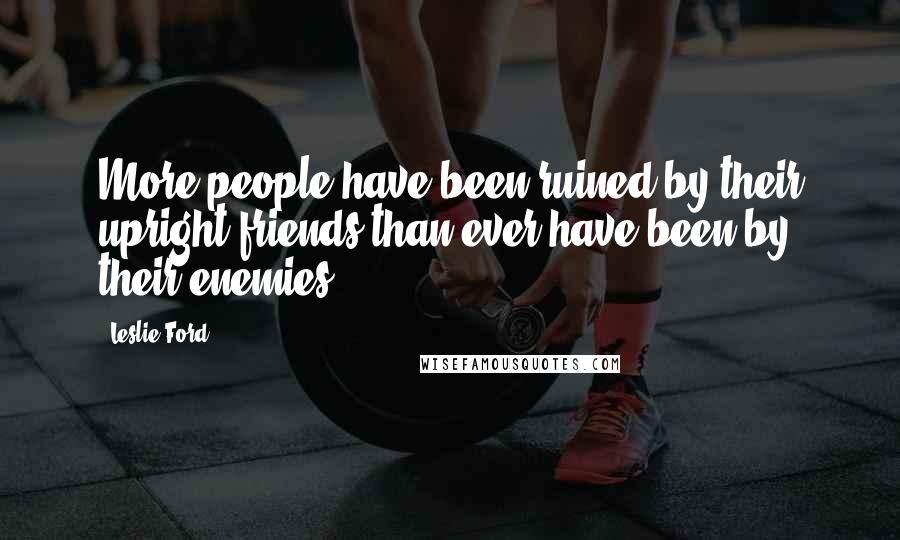 Leslie Ford Quotes: More people have been ruined by their upright friends than ever have been by their enemies!