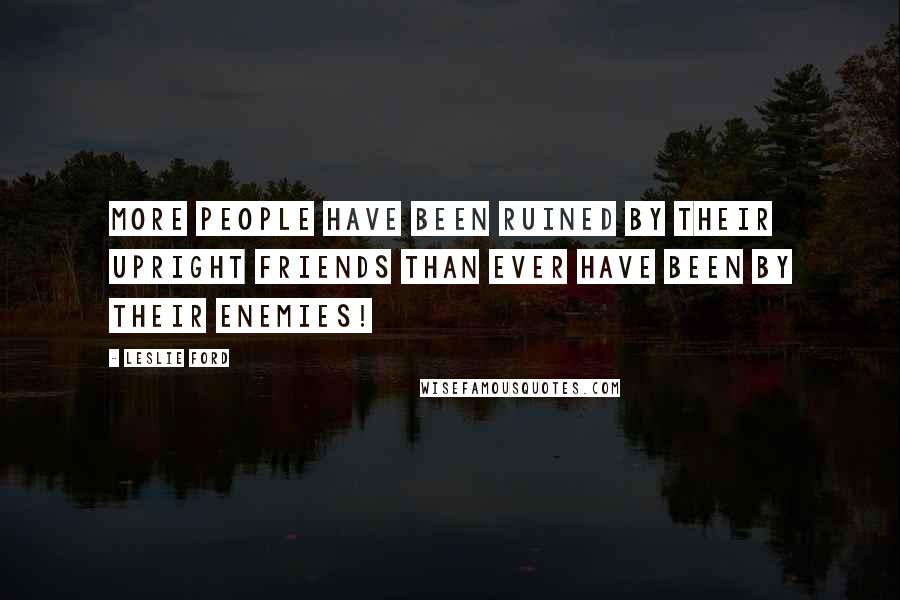 Leslie Ford Quotes: More people have been ruined by their upright friends than ever have been by their enemies!