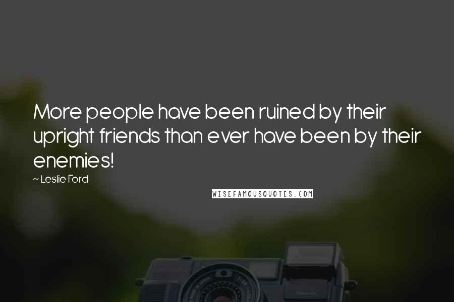 Leslie Ford Quotes: More people have been ruined by their upright friends than ever have been by their enemies!