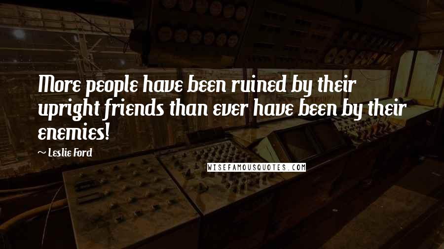 Leslie Ford Quotes: More people have been ruined by their upright friends than ever have been by their enemies!