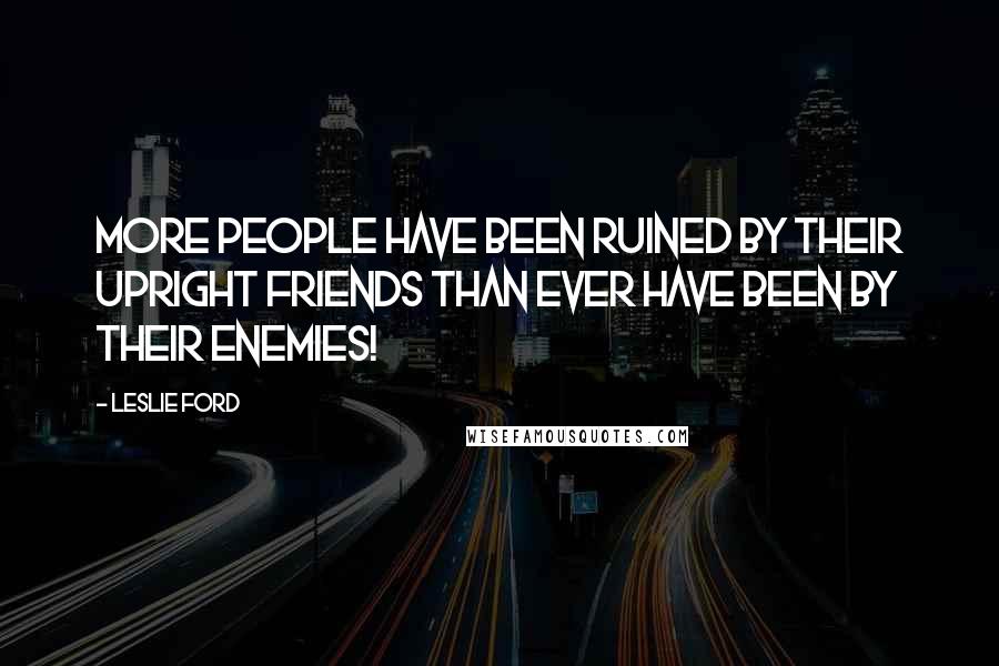 Leslie Ford Quotes: More people have been ruined by their upright friends than ever have been by their enemies!