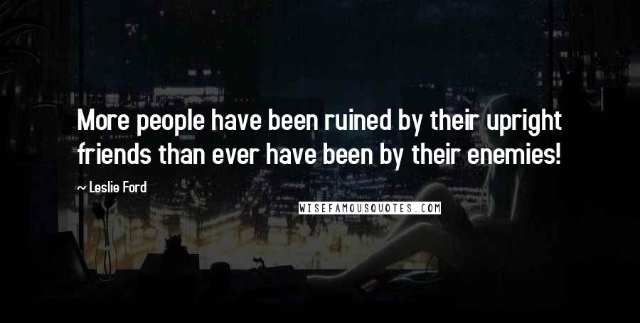 Leslie Ford Quotes: More people have been ruined by their upright friends than ever have been by their enemies!