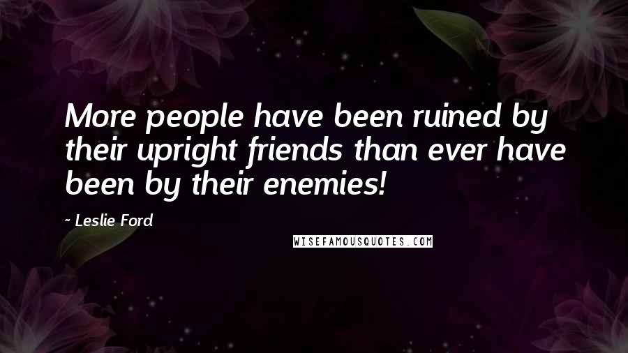 Leslie Ford Quotes: More people have been ruined by their upright friends than ever have been by their enemies!