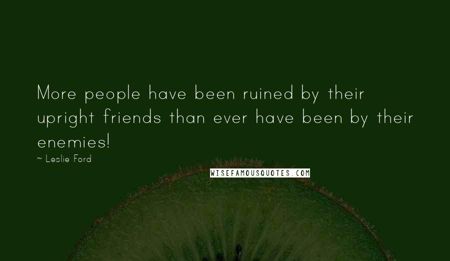 Leslie Ford Quotes: More people have been ruined by their upright friends than ever have been by their enemies!