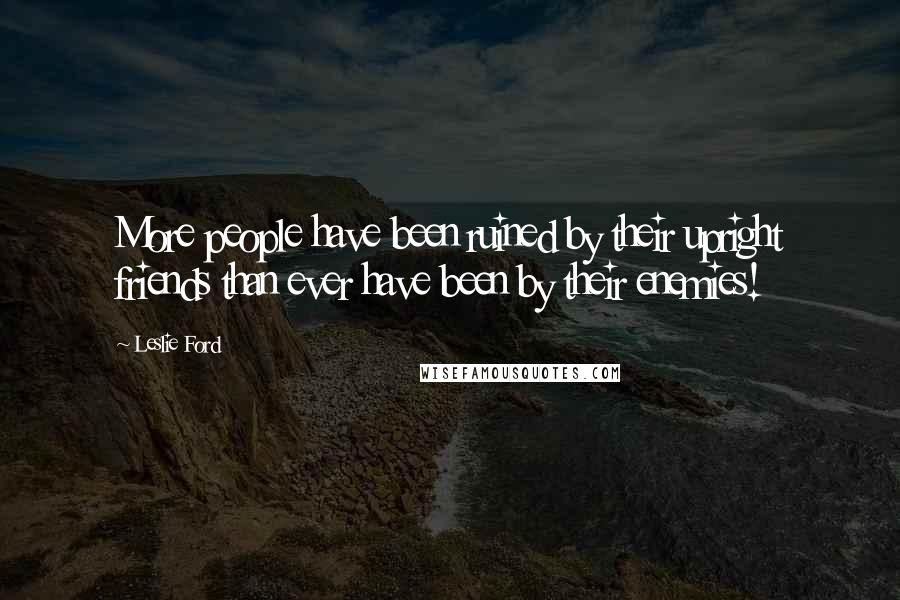 Leslie Ford Quotes: More people have been ruined by their upright friends than ever have been by their enemies!