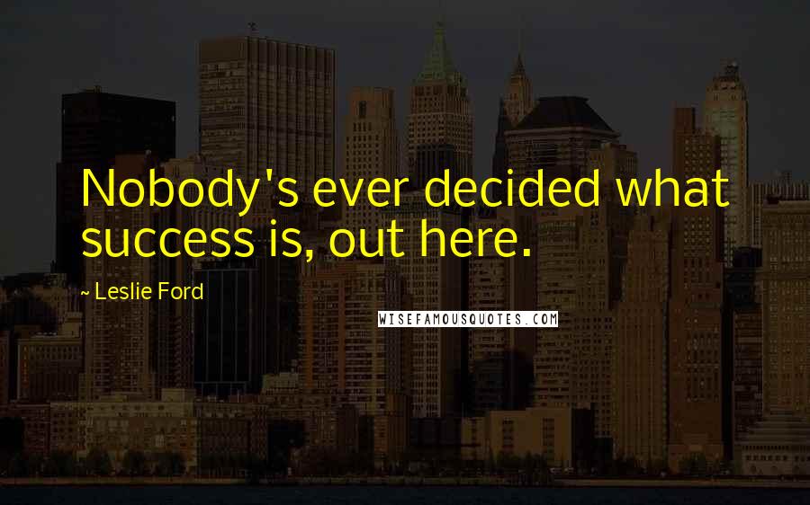 Leslie Ford Quotes: Nobody's ever decided what success is, out here.