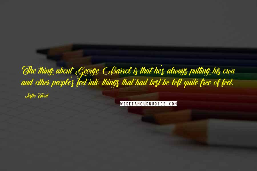 Leslie Ford Quotes: The thing about George Barrol is that he's always putting his own and other people's feet into things that had best be left quite free of feet.
