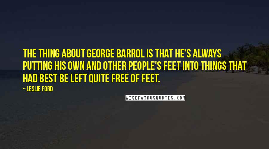Leslie Ford Quotes: The thing about George Barrol is that he's always putting his own and other people's feet into things that had best be left quite free of feet.