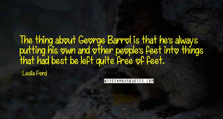 Leslie Ford Quotes: The thing about George Barrol is that he's always putting his own and other people's feet into things that had best be left quite free of feet.