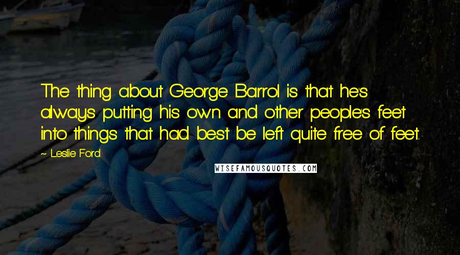 Leslie Ford Quotes: The thing about George Barrol is that he's always putting his own and other people's feet into things that had best be left quite free of feet.