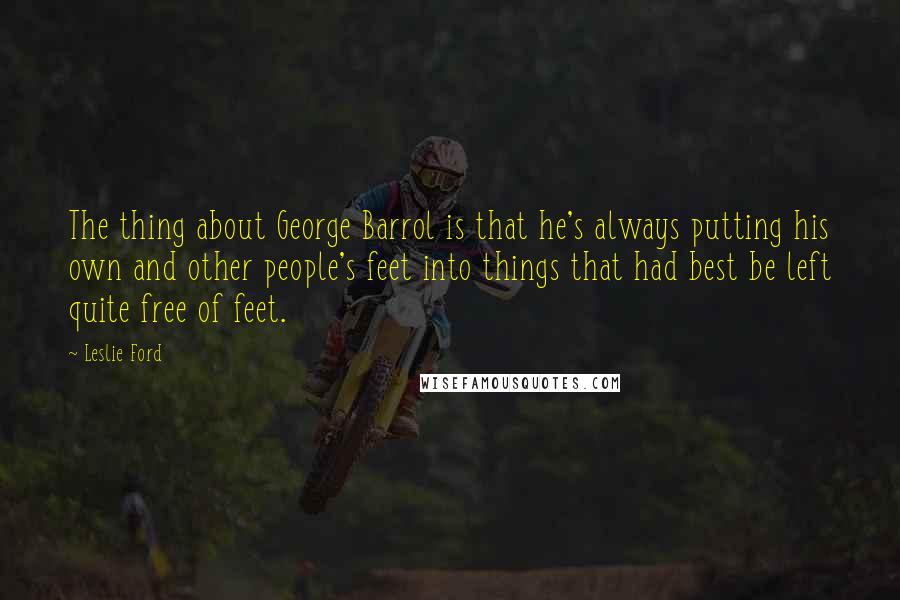 Leslie Ford Quotes: The thing about George Barrol is that he's always putting his own and other people's feet into things that had best be left quite free of feet.