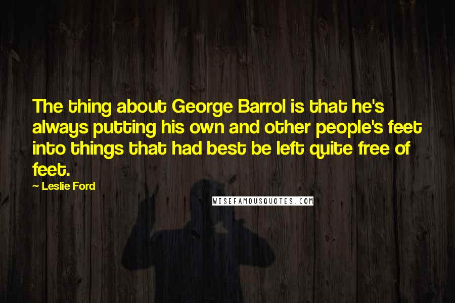 Leslie Ford Quotes: The thing about George Barrol is that he's always putting his own and other people's feet into things that had best be left quite free of feet.