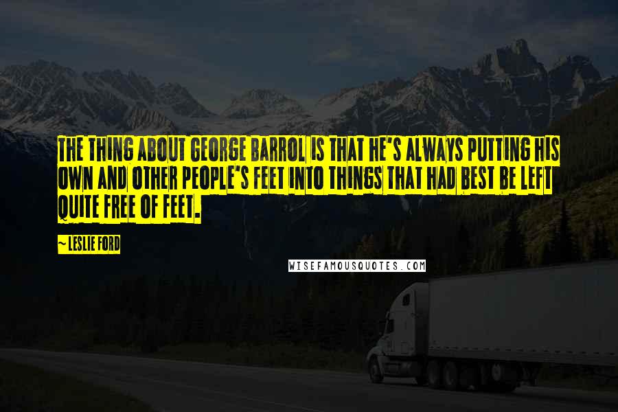 Leslie Ford Quotes: The thing about George Barrol is that he's always putting his own and other people's feet into things that had best be left quite free of feet.