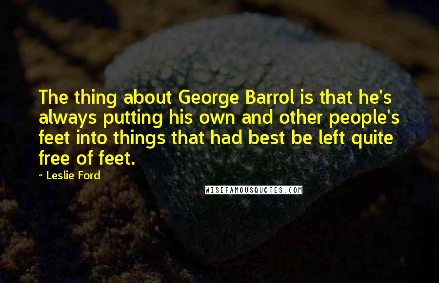 Leslie Ford Quotes: The thing about George Barrol is that he's always putting his own and other people's feet into things that had best be left quite free of feet.