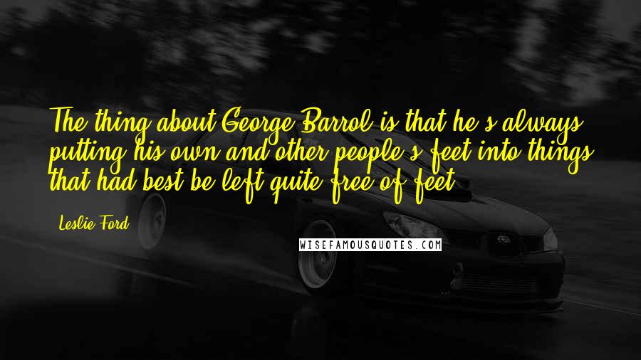Leslie Ford Quotes: The thing about George Barrol is that he's always putting his own and other people's feet into things that had best be left quite free of feet.