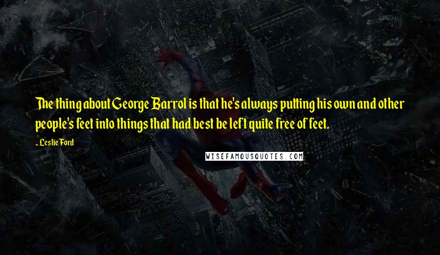 Leslie Ford Quotes: The thing about George Barrol is that he's always putting his own and other people's feet into things that had best be left quite free of feet.