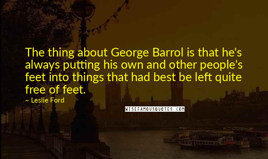 Leslie Ford Quotes: The thing about George Barrol is that he's always putting his own and other people's feet into things that had best be left quite free of feet.