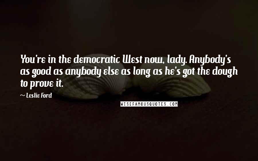 Leslie Ford Quotes: You're in the democratic West now, lady. Anybody's as good as anybody else as long as he's got the dough to prove it.