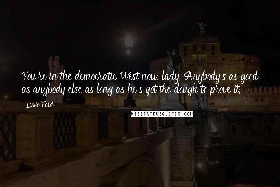 Leslie Ford Quotes: You're in the democratic West now, lady. Anybody's as good as anybody else as long as he's got the dough to prove it.