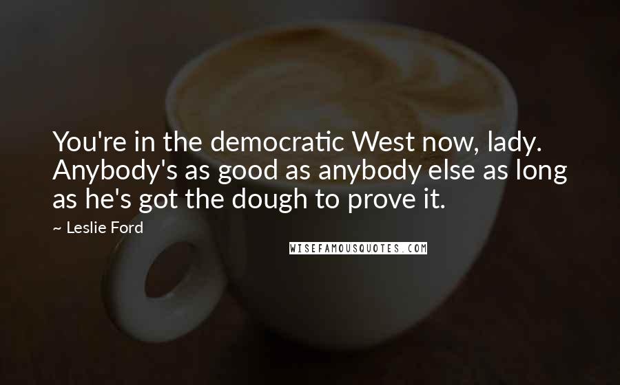 Leslie Ford Quotes: You're in the democratic West now, lady. Anybody's as good as anybody else as long as he's got the dough to prove it.