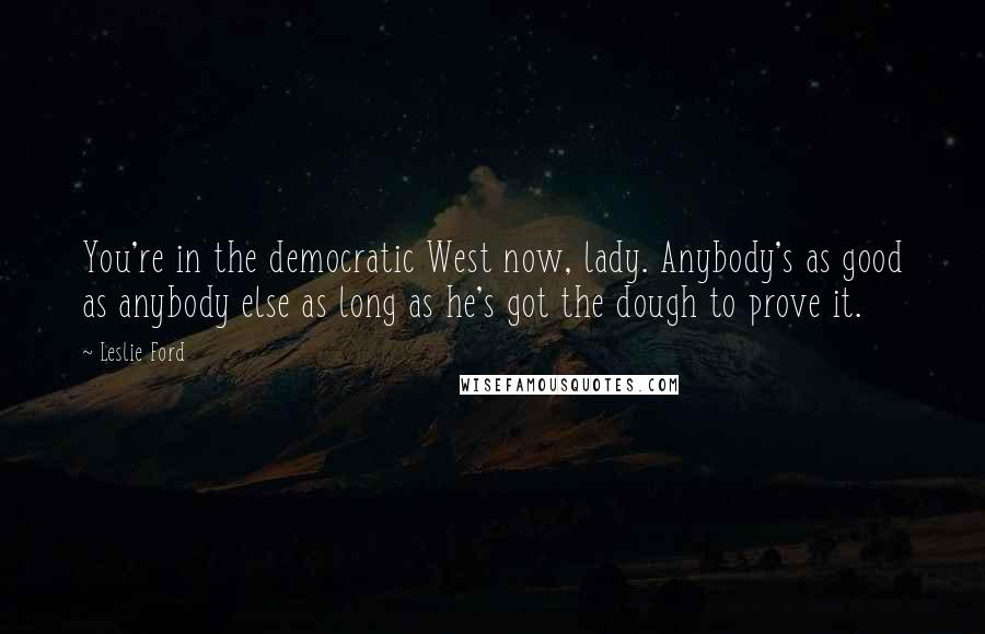 Leslie Ford Quotes: You're in the democratic West now, lady. Anybody's as good as anybody else as long as he's got the dough to prove it.