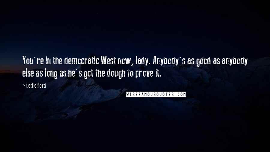 Leslie Ford Quotes: You're in the democratic West now, lady. Anybody's as good as anybody else as long as he's got the dough to prove it.