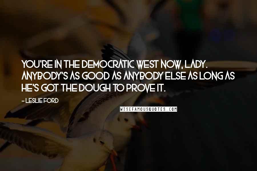 Leslie Ford Quotes: You're in the democratic West now, lady. Anybody's as good as anybody else as long as he's got the dough to prove it.