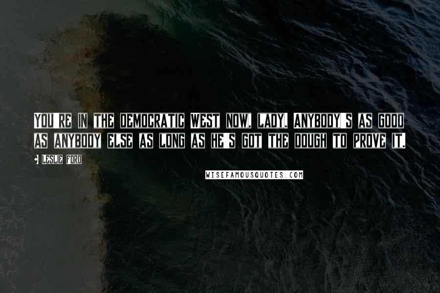 Leslie Ford Quotes: You're in the democratic West now, lady. Anybody's as good as anybody else as long as he's got the dough to prove it.