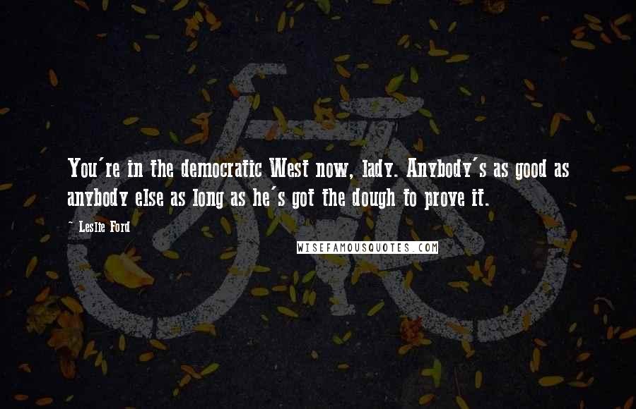 Leslie Ford Quotes: You're in the democratic West now, lady. Anybody's as good as anybody else as long as he's got the dough to prove it.