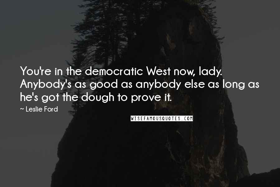 Leslie Ford Quotes: You're in the democratic West now, lady. Anybody's as good as anybody else as long as he's got the dough to prove it.