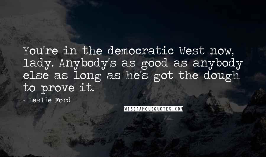 Leslie Ford Quotes: You're in the democratic West now, lady. Anybody's as good as anybody else as long as he's got the dough to prove it.