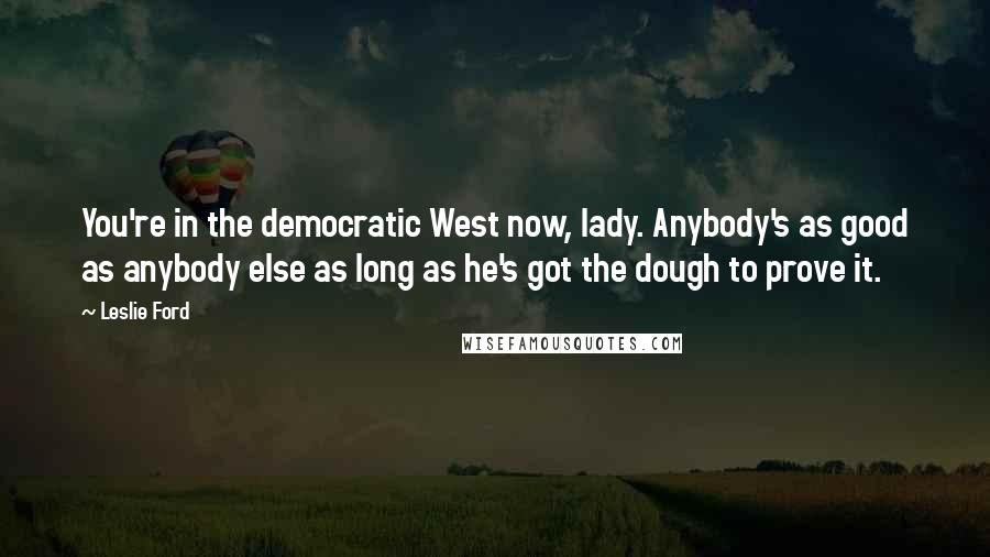 Leslie Ford Quotes: You're in the democratic West now, lady. Anybody's as good as anybody else as long as he's got the dough to prove it.