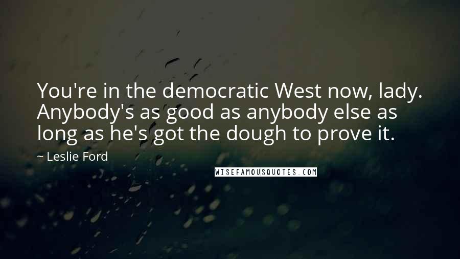 Leslie Ford Quotes: You're in the democratic West now, lady. Anybody's as good as anybody else as long as he's got the dough to prove it.