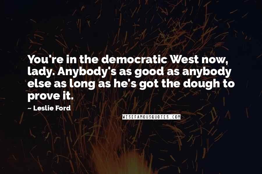 Leslie Ford Quotes: You're in the democratic West now, lady. Anybody's as good as anybody else as long as he's got the dough to prove it.