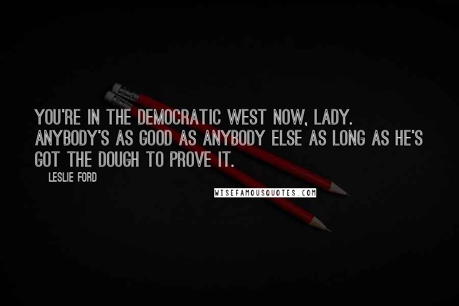 Leslie Ford Quotes: You're in the democratic West now, lady. Anybody's as good as anybody else as long as he's got the dough to prove it.