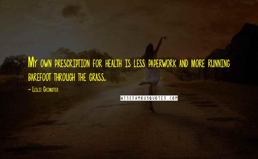 Leslie Grimutter Quotes: My own prescription for health is less paperwork and more running barefoot through the grass.