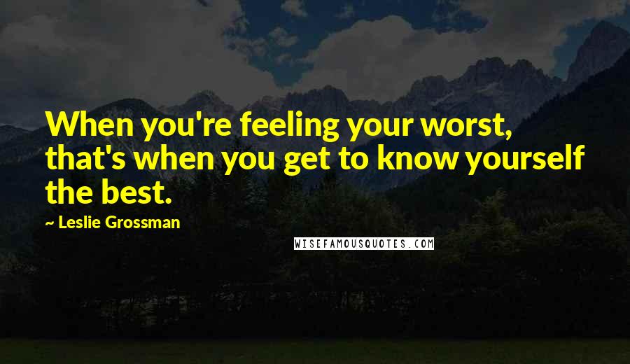 Leslie Grossman Quotes: When you're feeling your worst, that's when you get to know yourself the best.