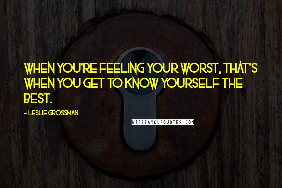 Leslie Grossman Quotes: When you're feeling your worst, that's when you get to know yourself the best.