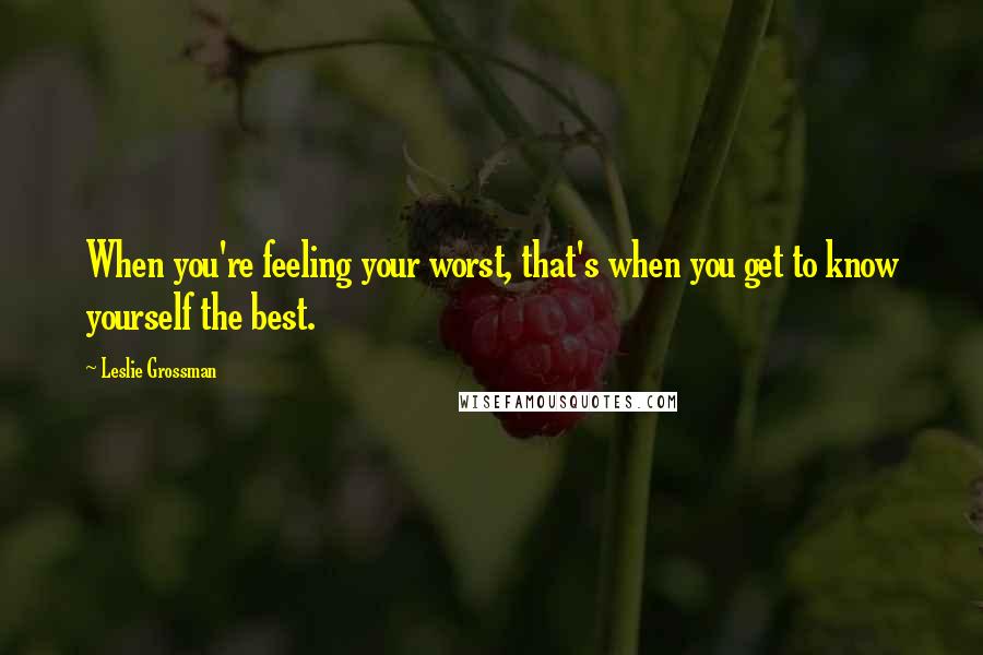 Leslie Grossman Quotes: When you're feeling your worst, that's when you get to know yourself the best.