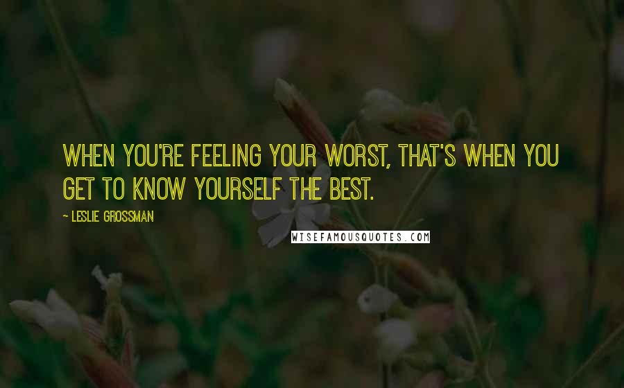 Leslie Grossman Quotes: When you're feeling your worst, that's when you get to know yourself the best.