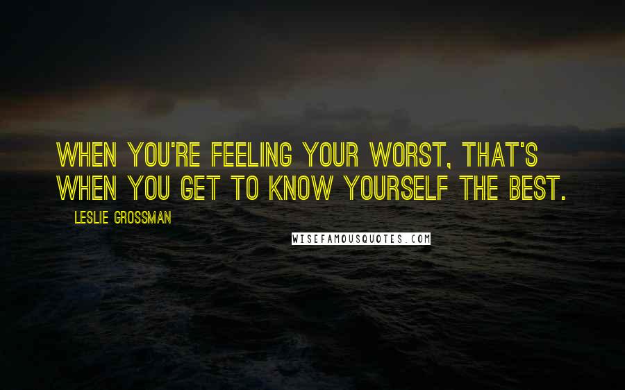 Leslie Grossman Quotes: When you're feeling your worst, that's when you get to know yourself the best.