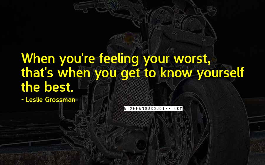 Leslie Grossman Quotes: When you're feeling your worst, that's when you get to know yourself the best.