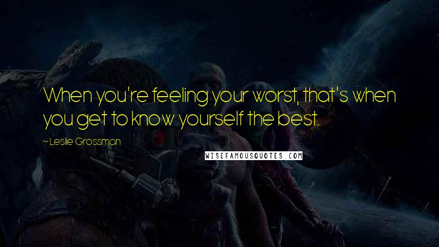 Leslie Grossman Quotes: When you're feeling your worst, that's when you get to know yourself the best.