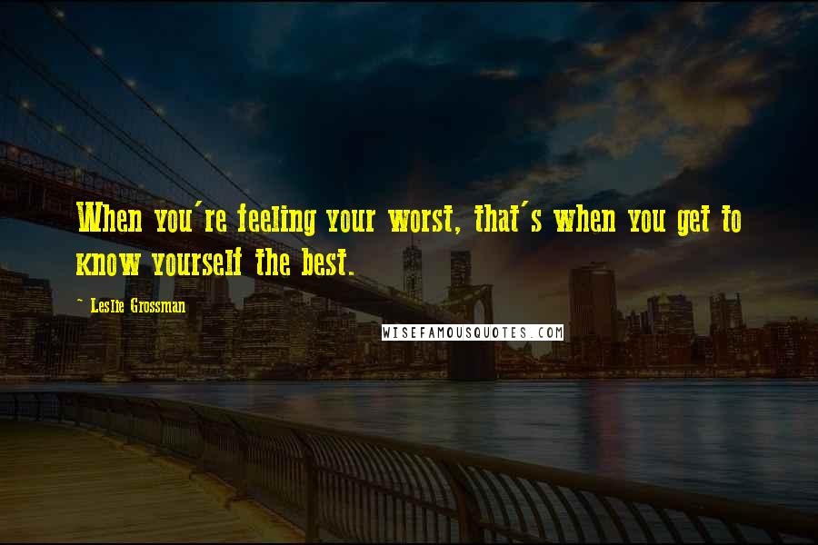 Leslie Grossman Quotes: When you're feeling your worst, that's when you get to know yourself the best.